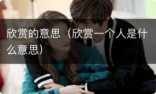欣赏的意思（欣赏一个人是什么意思）