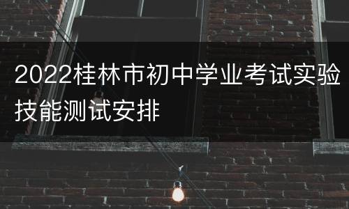 2022桂林市初中学业考试实验技能测试安排