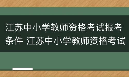 江苏中小学教师资格考试报考条件 江苏中小学教师资格考试报考条件及要求