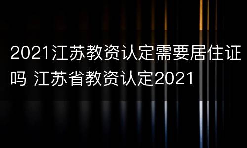 2021江苏教资认定需要居住证吗 江苏省教资认定2021
