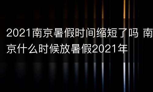 2021南京暑假时间缩短了吗 南京什么时候放暑假2021年