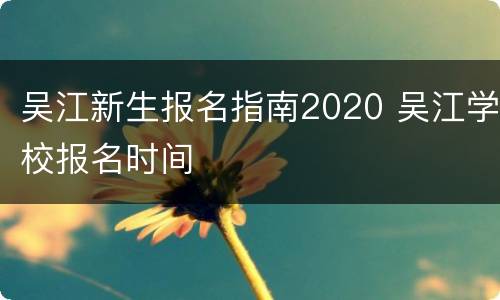 吴江新生报名指南2020 吴江学校报名时间