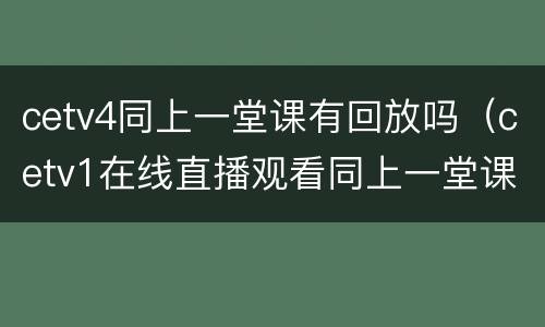cetv4同上一堂课有回放吗（cetv1在线直播观看同上一堂课8:00-9:00）