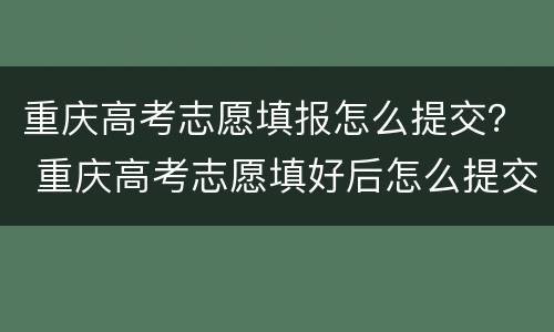 重庆高考志愿填报怎么提交？ 重庆高考志愿填好后怎么提交