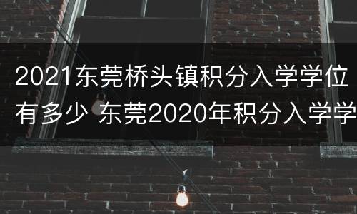 2021东莞桥头镇积分入学学位有多少 东莞2020年积分入学学位公布