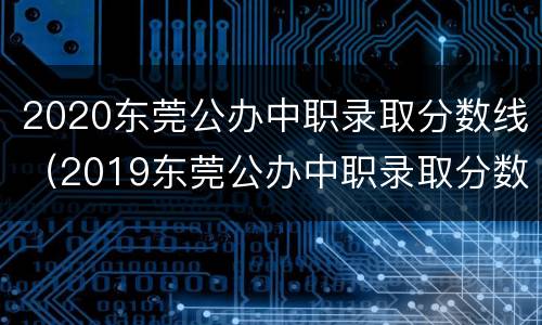 2020东莞公办中职录取分数线（2019东莞公办中职录取分数线）