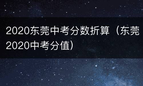 2020东莞中考分数折算（东莞2020中考分值）