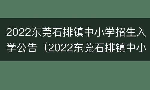 2022东莞石排镇中小学招生入学公告（2022东莞石排镇中小学招生入学公告及时间）