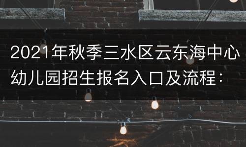 2021年秋季三水区云东海中心幼儿园招生报名入口及流程：