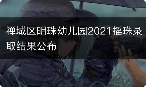 禅城区明珠幼儿园2021摇珠录取结果公布