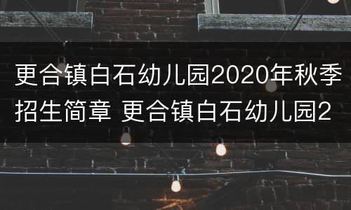 更合镇白石幼儿园2020年秋季招生简章 更合镇白石幼儿园2020年秋季招生简章图片