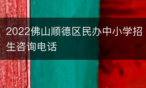 2022佛山顺德区民办中小学招生咨询电话