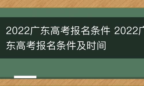 2022广东高考报名条件 2022广东高考报名条件及时间