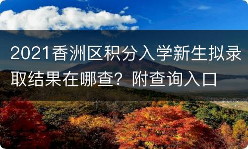2021香洲区积分入学新生拟录取结果在哪查？附查询入口