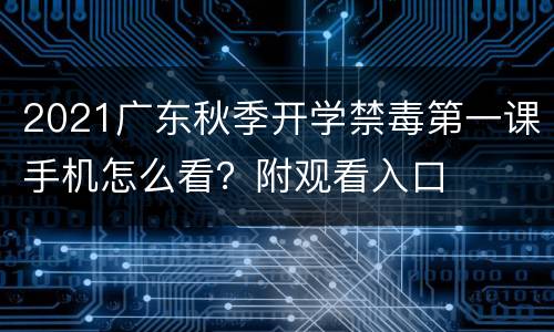 2021广东秋季开学禁毒第一课手机怎么看？附观看入口