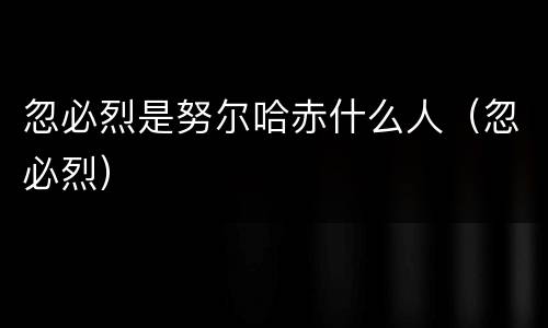 忽必烈是努尔哈赤什么人（忽必烈）