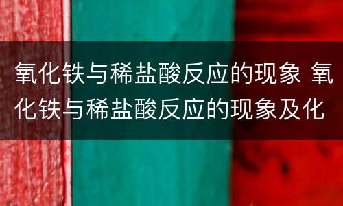 氧化铁与稀盐酸反应的现象 氧化铁与稀盐酸反应的现象及化学方程式