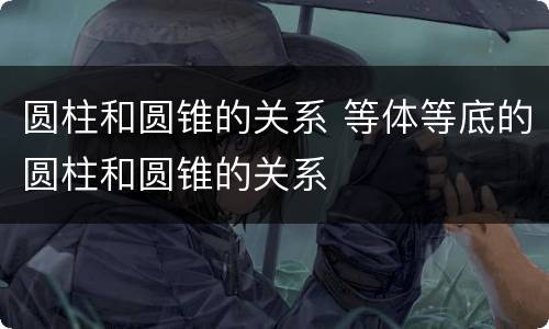 圆柱和圆锥的关系 等体等底的圆柱和圆锥的关系