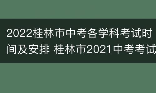 2022桂林市中考各学科考试时间及安排 桂林市2021中考考试地点