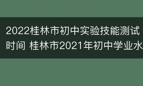 2022桂林市初中实验技能测试时间 桂林市2021年初中学业水平考试成绩查询与志愿 填报