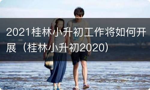 2021桂林小升初工作将如何开展（桂林小升初2020）