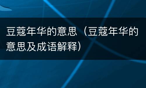 豆蔻年华的意思（豆蔻年华的意思及成语解释）