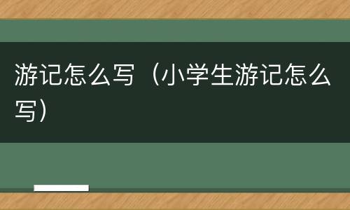 游记怎么写（小学生游记怎么写）