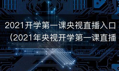 2021开学第一课央视直播入口（2021年央视开学第一课直播入口）