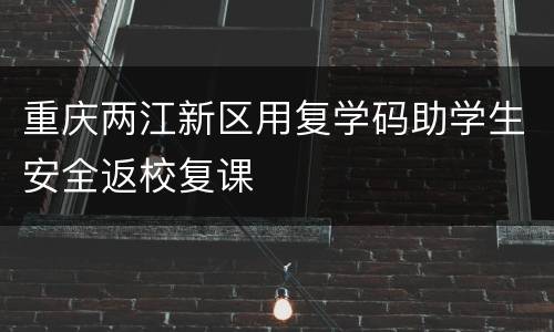 重庆两江新区用复学码助学生安全返校复课