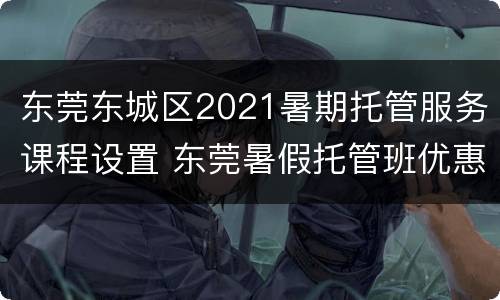 东莞东城区2021暑期托管服务课程设置 东莞暑假托管班优惠招生