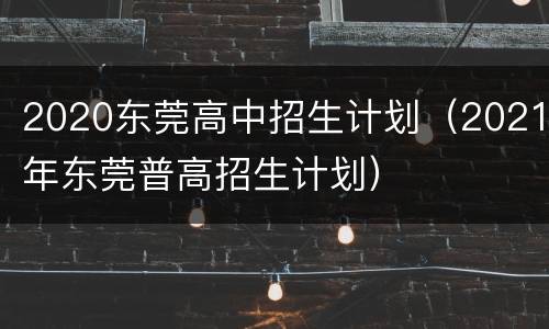 2020东莞高中招生计划（2021年东莞普高招生计划）