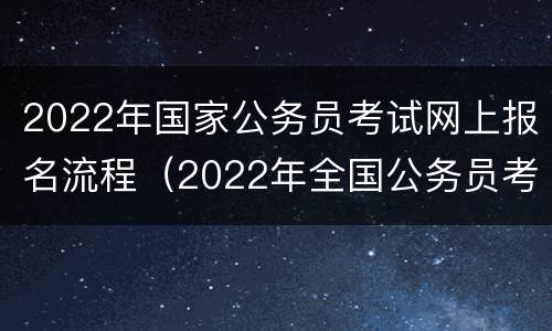 2022年国家公务员考试网上报名流程（2022年全国公务员考试报名入口）