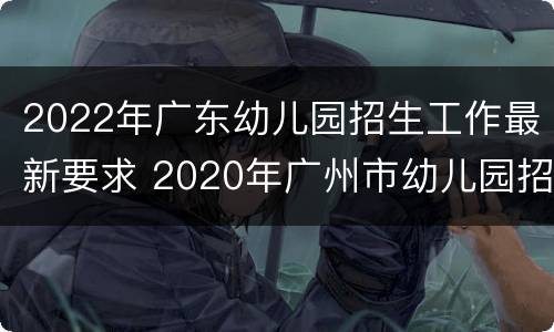 2022年广东幼儿园招生工作最新要求 2020年广州市幼儿园招生