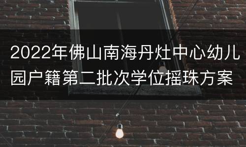 2022年佛山南海丹灶中心幼儿园户籍第二批次学位摇珠方案
