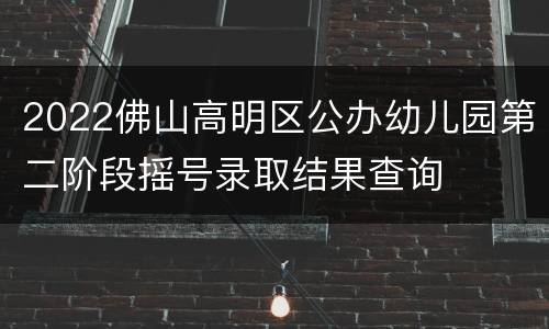 2022佛山高明区公办幼儿园第二阶段摇号录取结果查询