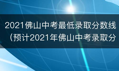2021佛山中考最低录取分数线（预计2021年佛山中考录取分数线）