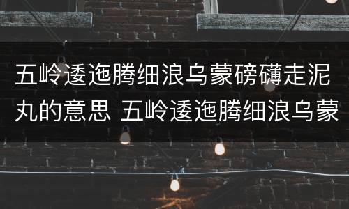 五岭逶迤腾细浪乌蒙磅礴走泥丸的意思 五岭逶迤腾细浪乌蒙磅礴走泥丸的意思是什么