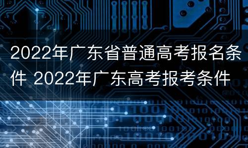 2022年广东省普通高考报名条件 2022年广东高考报考条件