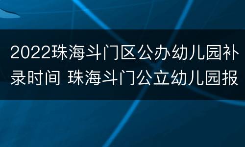 2022珠海斗门区公办幼儿园补录时间 珠海斗门公立幼儿园报名条件2021