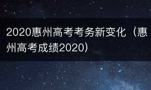 2020惠州高考考务新变化（惠州高考成绩2020）