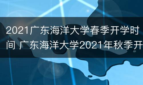 2021广东海洋大学春季开学时间 广东海洋大学2021年秋季开学时间