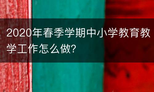 2020年春季学期中小学教育教学工作怎么做？
