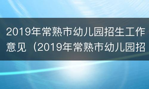 2019年常熟市幼儿园招生工作意见（2019年常熟市幼儿园招生工作意见及建议）