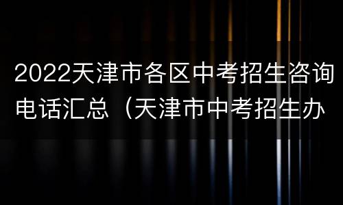 2022天津市各区中考招生咨询电话汇总（天津市中考招生办咨询电话）