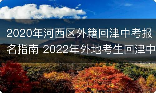2020年河西区外籍回津中考报名指南 2022年外地考生回津中考新规
