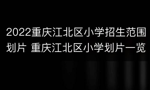 2022重庆江北区小学招生范围划片 重庆江北区小学划片一览表2020