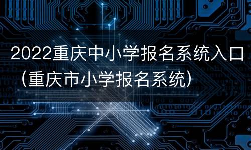 2022重庆中小学报名系统入口（重庆市小学报名系统）