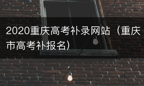 2020重庆高考补录网站（重庆市高考补报名）