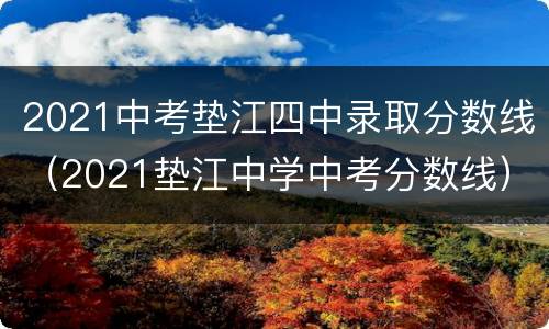 2021中考垫江四中录取分数线（2021垫江中学中考分数线）