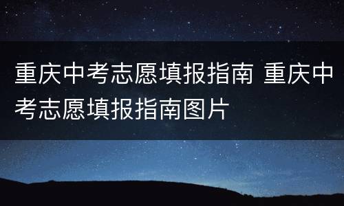 重庆中考志愿填报指南 重庆中考志愿填报指南图片